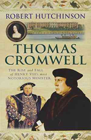 Thomas Cromwell: the Rise and Fall of Henry VIIIs Most Notorious Minister
