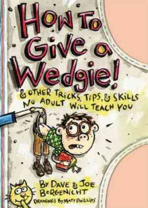 How to Give a Wedgie!: And Other Tricks, Tips and Skills No Adult Will Teach You. Dave and Joe Borgenicht